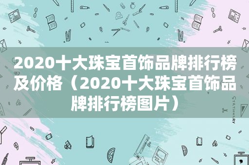 2020十大珠宝首饰品牌排行榜及价格（2020十大珠宝首饰品牌排行榜图片）