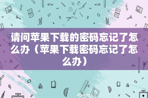 请问苹果下载的密码忘记了怎么办（苹果下载密码忘记了怎么办）