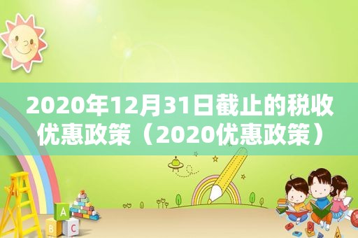 2020年12月31日截止的税收优惠政策（2020优惠政策）