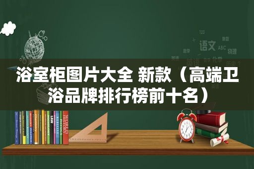 浴室柜图片大全 新款（高端卫浴品牌排行榜前十名）