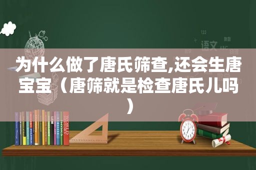 为什么做了唐氏筛查,还会生唐宝宝（唐筛就是检查唐氏儿吗）