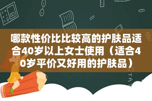 哪款性价比比较高的护肤品适合40岁以上女士使用（适合40岁平价又好用的护肤品）