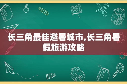 长三角最佳避暑城市,长三角暑假旅游攻略