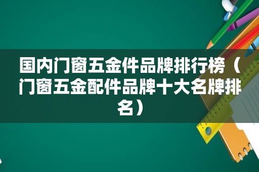 国内门窗五金件品牌排行榜（门窗五金配件品牌十大名牌排名）