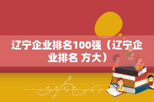 辽宁企业排名100强（辽宁企业排名 方大）