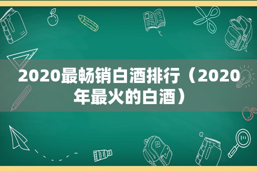 2020最畅销白酒排行（2020年最火的白酒）