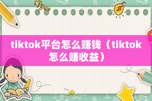 tiktok平台怎么赚钱（tiktok怎么赚收益）