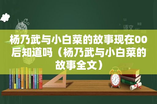 杨乃武与小白菜的故事现在00后知道吗（杨乃武与小白菜的故事全文）