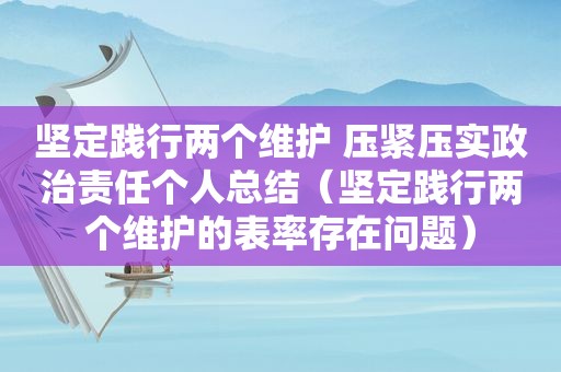 坚定践行两个维护 压紧压实政治责任个人总结（坚定践行两个维护的表率存在问题）