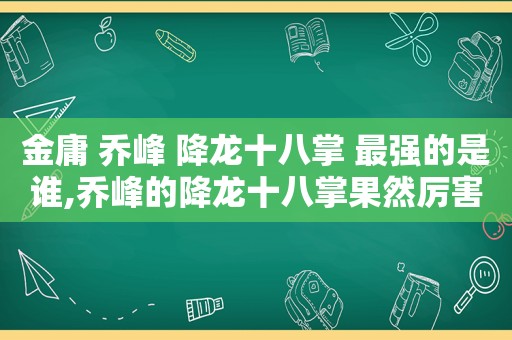 金庸 乔峰 降龙十八掌 最强的是谁,乔峰的降龙十八掌果然厉害