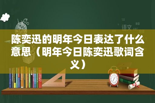 陈奕迅的明年今日表达了什么意思（明年今日陈奕迅歌词含义）