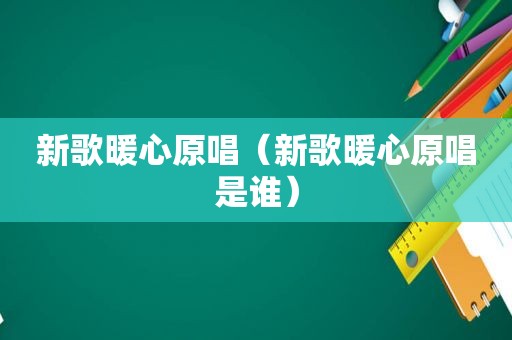 新歌暖心原唱（新歌暖心原唱是谁）