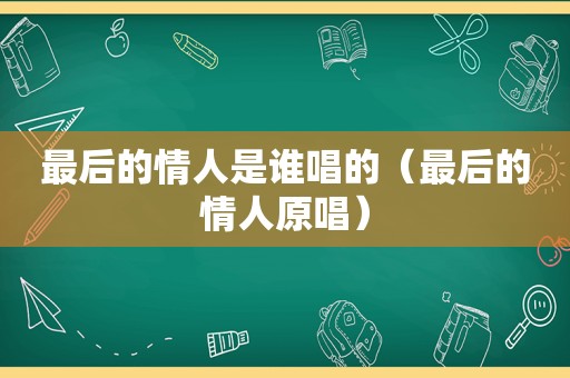 最后的情人是谁唱的（最后的情人原唱）