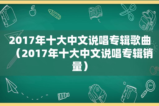 2017年十大中文说唱专辑歌曲（2017年十大中文说唱专辑销量）