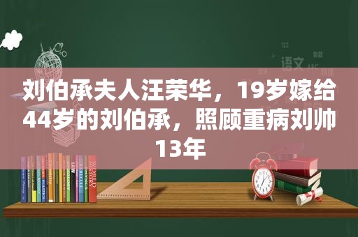 刘伯承夫人汪荣华，19岁嫁给44岁的刘伯承，照顾重病刘帅13年