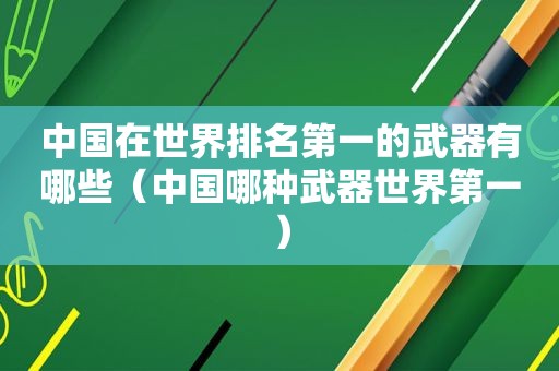 中国在世界排名第一的武器有哪些（中国哪种武器世界第一）