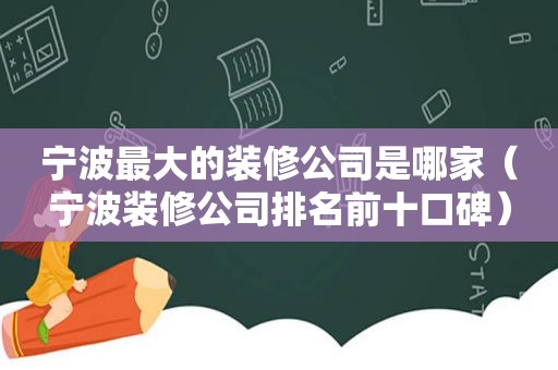 宁波最大的装修公司是哪家（宁波装修公司排名前十口碑）