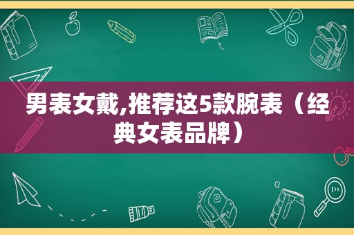 男表女戴,推荐这5款腕表（经典女表品牌）