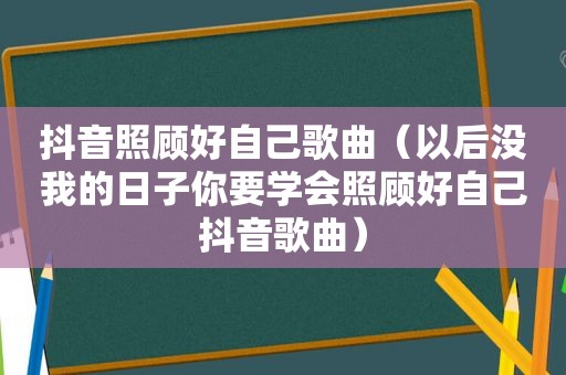 抖音照顾好自己歌曲（以后没我的日子你要学会照顾好自己抖音歌曲）