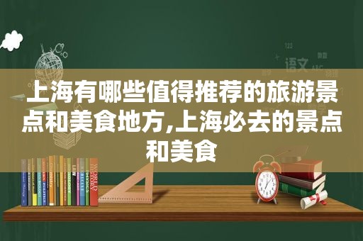 上海有哪些值得推荐的旅游景点和美食地方,上海必去的景点和美食