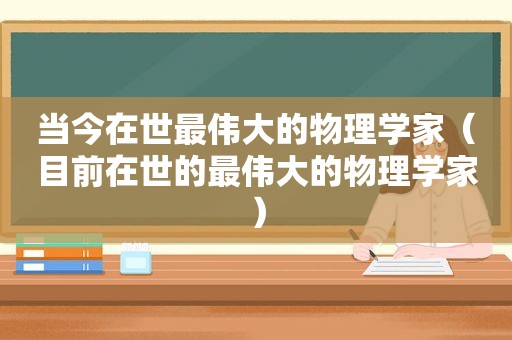 当今在世最伟大的物理学家（目前在世的最伟大的物理学家）