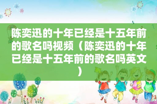 陈奕迅的十年已经是十五年前的歌名吗视频（陈奕迅的十年已经是十五年前的歌名吗英文）