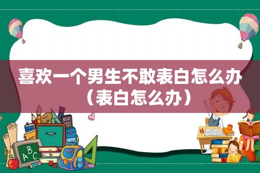 喜欢一个男生不敢表白怎么办（表白怎么办）