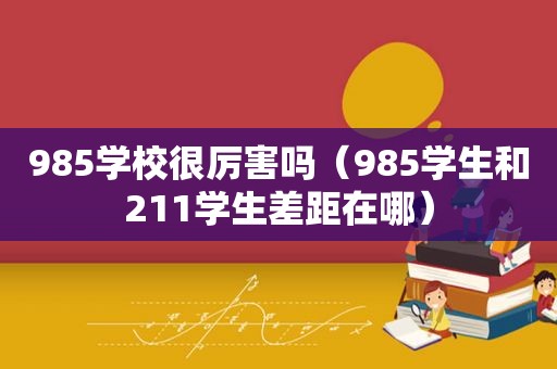 985学校很厉害吗（985学生和211学生差距在哪）