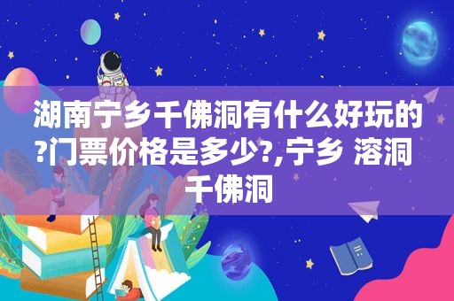 湖南宁乡千佛洞有什么好玩的?门票价格是多少?,宁乡 溶洞 千佛洞