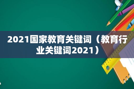 2021国家教育关键词（教育行业关键词2021）