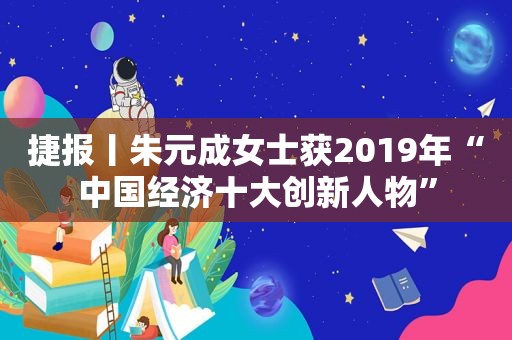 捷报丨朱元成女士获2019年“中国经济十大创新人物”