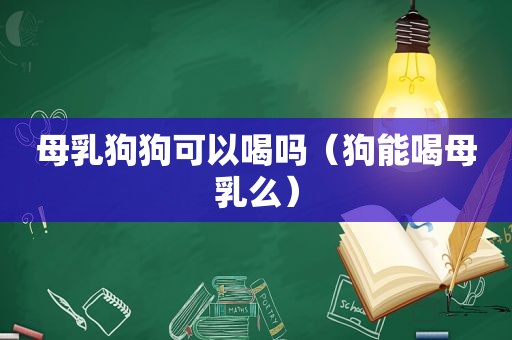 母乳狗狗可以喝吗（狗能喝母乳么）