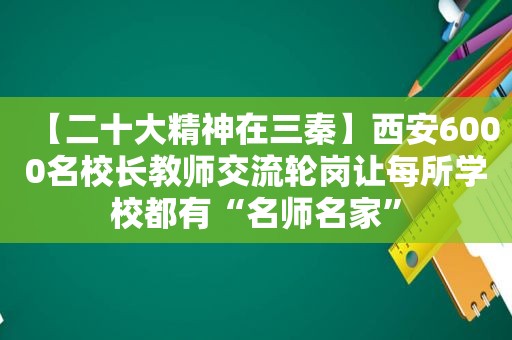 【二十大精神在三秦】西安6000名校长教师交流轮岗让每所学校都有“名师名家”