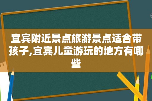 宜宾附近景点旅游景点适合带孩子,宜宾儿童游玩的地方有哪些