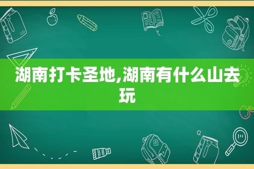 湖南打卡圣地,湖南有什么山去玩