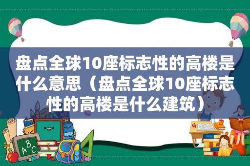 盘点全球10座标志性的高楼是什么意思（盘点全球10座标志性的高楼是什么建筑）