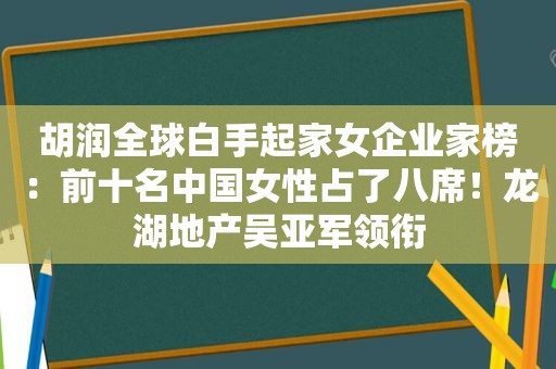 胡润全球白手起家女企业家榜：前十名中国女性占了八席！龙湖地产吴亚军领衔