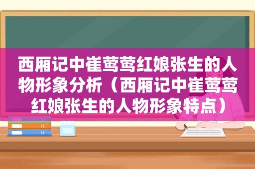 西厢记中崔莺莺红娘张生的人物形象分析（西厢记中崔莺莺红娘张生的人物形象特点）