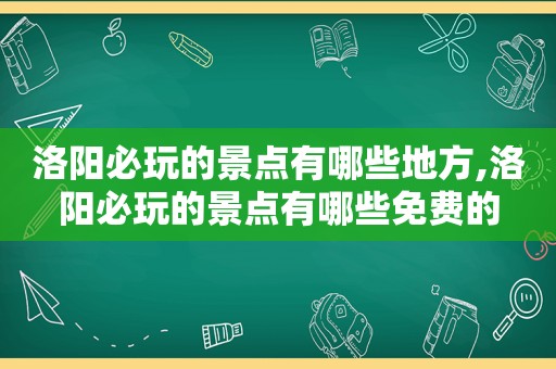 洛阳必玩的景点有哪些地方,洛阳必玩的景点有哪些免费的