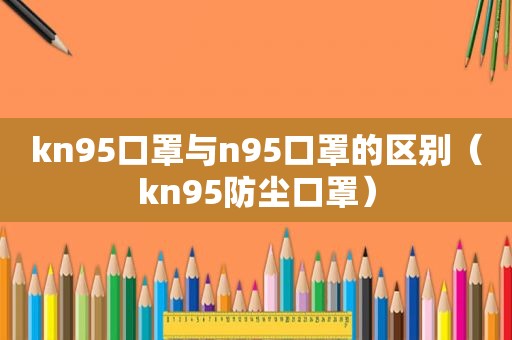 kn95口罩与n95口罩的区别（kn95防尘口罩）