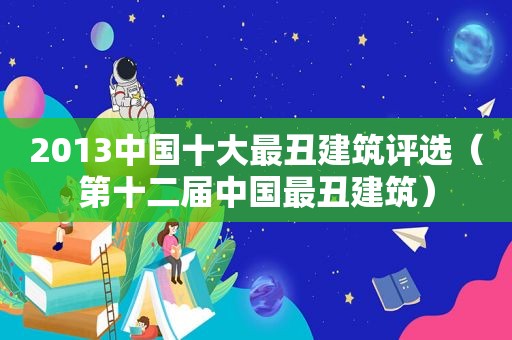 2013中国十大最丑建筑评选（第十二届中国最丑建筑）