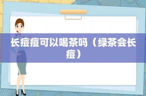 长痘痘可以喝茶吗（绿茶会长痘）