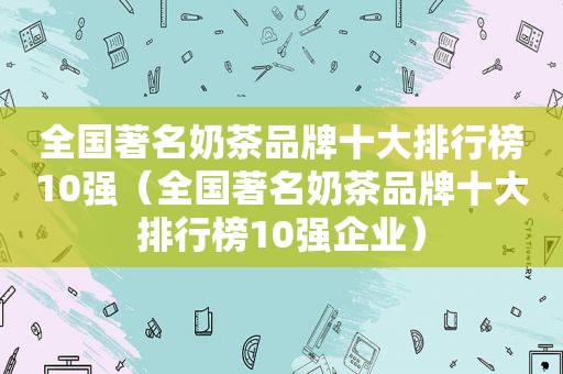 全国著名奶茶品牌十大排行榜10强（全国著名奶茶品牌十大排行榜10强企业）