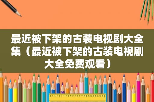 最近被下架的古装电视剧大全集（最近被下架的古装电视剧大全免费观看）