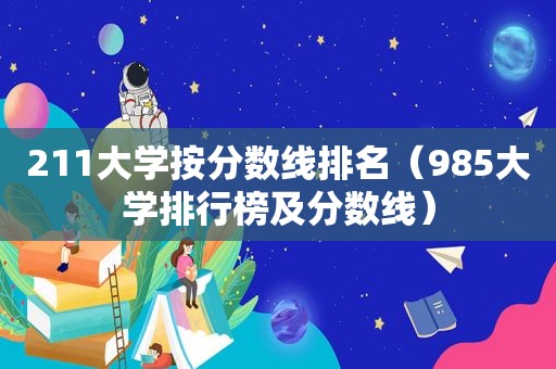 211大学按分数线排名（985大学排行榜及分数线）