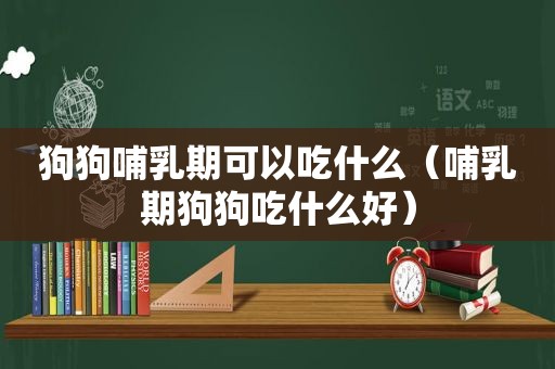 狗狗哺乳期可以吃什么（哺乳期狗狗吃什么好）