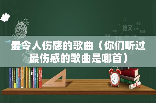 最令人伤感的歌曲（你们听过最伤感的歌曲是哪首）