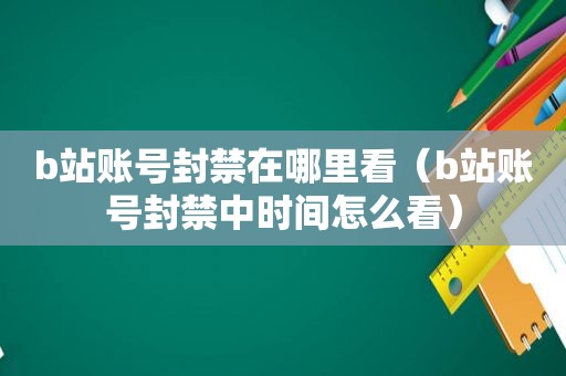 b站账号封禁在哪里看（b站账号封禁中时间怎么看）