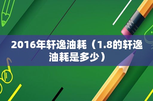 2016年轩逸油耗（1.8的轩逸油耗是多少）