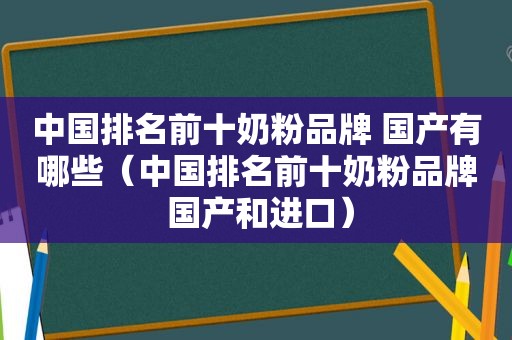 中国排名前十奶粉品牌 国产有哪些（中国排名前十奶粉品牌 国产和进口）